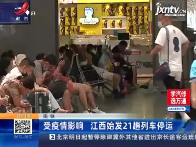 南铁：受疫情影响 江西始发21趟列车停运