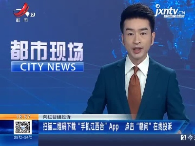 【向栏目组投诉】扫描二维码下载“手机江西台”App 点击“赣问”在线投诉
