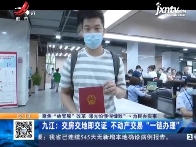 【聚焦“放管服”改革 曝光“怕慢假庸散”·为民办实事】九江：交房交地即交证 不动产交易“一链办理”