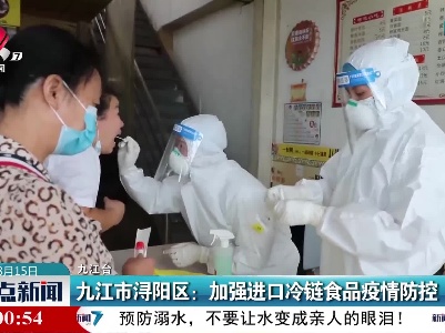 九江市浔阳区：加强进口冷链食品疫情防控