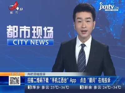 向栏目组投诉：扫描二维码下载“手机江西台”APP 点击“赣问”在线投诉