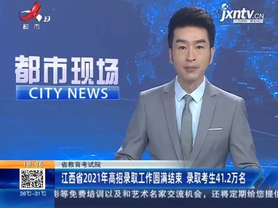 江西省2021年高招录取工作圆满结束 录取考生41.2万名