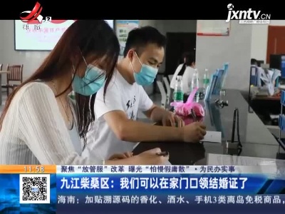 【聚焦“放管服”改革 曝光“怕慢假庸散”·为民办实事】九江柴桑区：我们可以在家门口领结婚证了