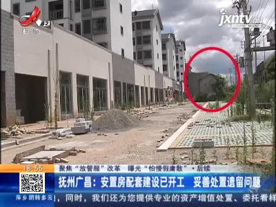 【聚焦“放管服”改革 曝光“怕慢假庸散”·后续】抚州广昌：安置房配套建设已开工 妥善处置遗留问题