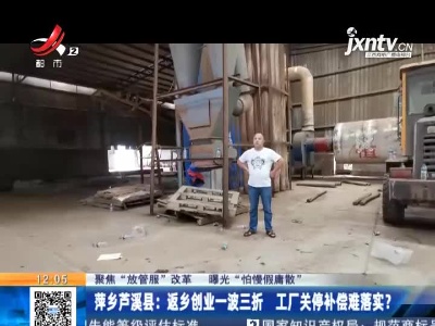 【聚焦“放管服”改革 曝光“怕慢假庸散”】萍乡芦溪县：返乡创业一波三折 工厂关停补偿难落实？