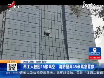 【救在现场】赣州章贡：两工人被困16楼高空 消防登高45米紧急营救