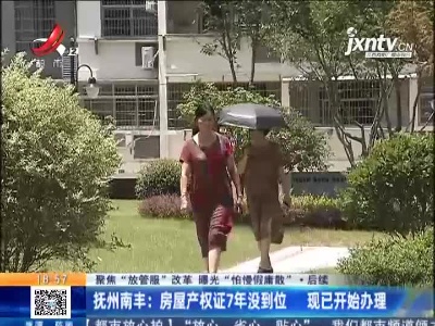 【聚焦“放管服”改革 曝光“怕慢假庸散”·后续】抚州南丰：房屋产权证7年没到位 现已开始办理