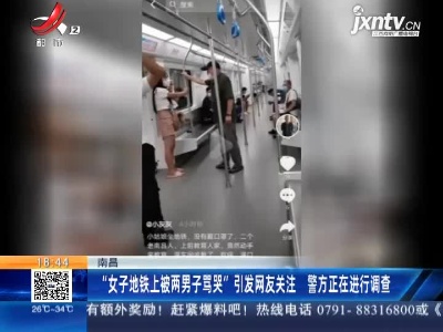 南昌：“女子地铁上被两男子骂哭”引发网友关注 警方正在进行调查