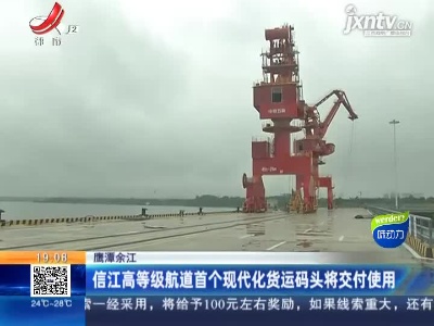 鹰潭余江：信江高等级航道首个现代化货运码头将交付使用