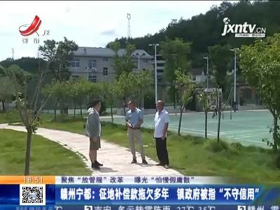 【聚焦“放管服”改革 曝光“怕慢假庸散”】赣州宁都：征地补偿款拖欠多年 镇政府被指“不守信用”