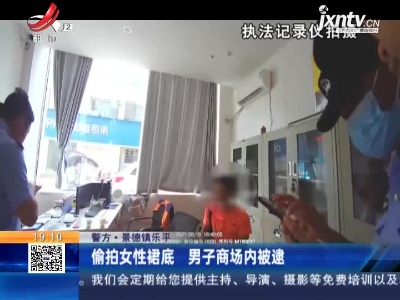 【警方】景德镇乐平：偷拍女性裙底 男子商场内被逮