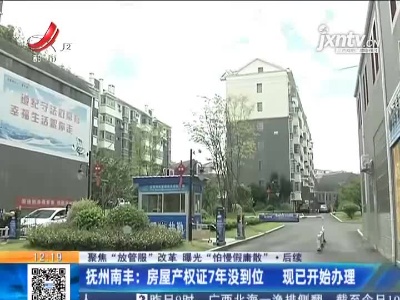 【聚焦“放管服”改革 曝光“怕慢假庸散”】后续 ·抚州南丰：房屋产权证7年没到位 现已开始办理