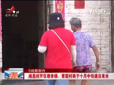 【5哥帮你办】南昌经开区樵舍镇：青联村将于十月中旬通自来水