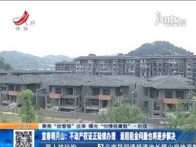 【聚焦“放管服”改革 曝光“怕慢假庸散”】后续 ·宜春明月山：不动产权证正陆续办理 返租租金问题也将逐步解决