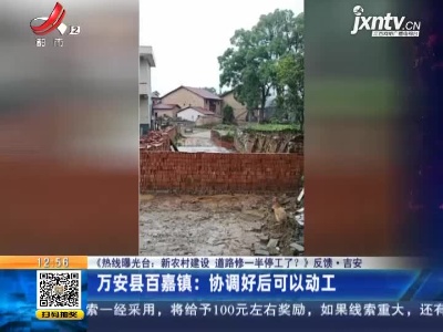 【《热线曝光台：新农村建设 道路修一半停工了？》反馈】吉安·万安县百嘉镇：协调好后可以动工