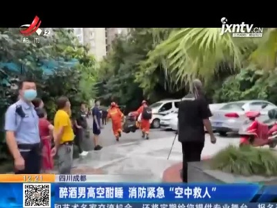 四川成都：醉酒男高空酣睡 消防紧急“空中救人”