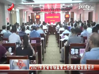 江西：2021年全省市场监管工作推进会在昌召开