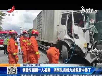 【救在现场】鹰潭：俩货车相撞一人被困 消防队员倾力施救后中暑了
