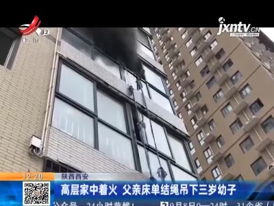 陕西西安：高层家中着火 父亲床单结绳吊下三岁幼子