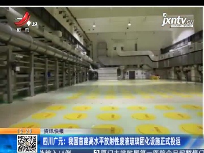 四川广元：我国首座高水平放射性废液玻璃固化设施正式投运