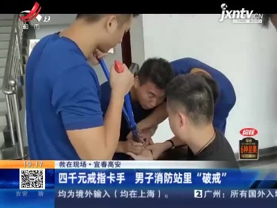 【救在现场】宜春高安：四千元戒指卡手 男子消防站里“破戒”