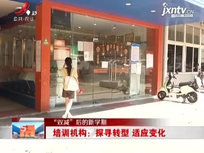 【“双减”后的新学期】培训机构：探寻转型 适应变化