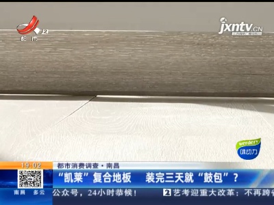 【都市消费调查】南昌：“凯莱”复合地板 装完三天就“鼓包