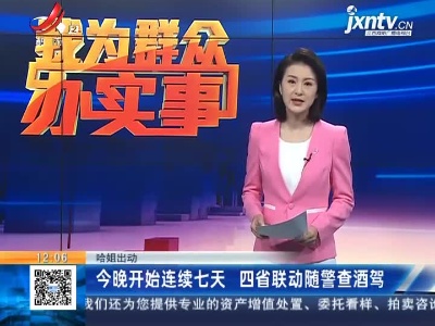 【哈姐出动】今晚开始连续七天 四省联动随警查酒驾