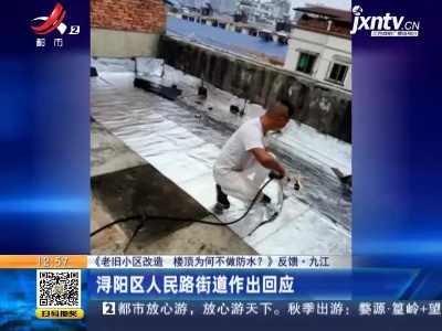 【《老旧小区改造 楼顶为何不做防水?》反馈】九江：浔阳区人民路街道作出回应