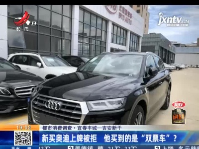 【都市消费调查】宜春丰城一吉安新干：新买奥迪上牌被拒 他买到的是“双票车”？