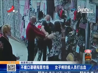 南昌青山湖：不戴口罩硬闯菜市场 女子将防疫人员打出血