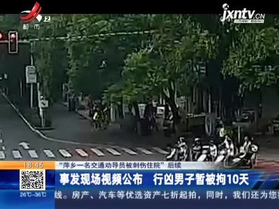 【“萍乡一名交通劝导员被刺伤住院”后续】事发现场视频公布 行凶男子暂被拘10天