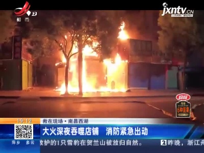 【救在现场】南昌西湖：大火深夜吞噬店铺 消防紧急出动