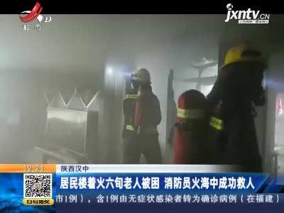 陕西汉中：居民楼着火六旬老人被困 消防员火海中成功救人