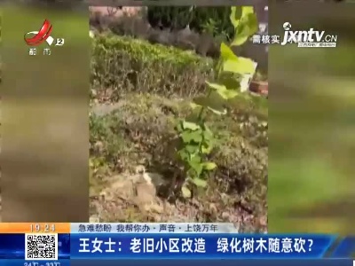 【急难愁盼 我帮你办·声音】上饶万年·王女士：老旧小区改造 绿化树木随意砍？