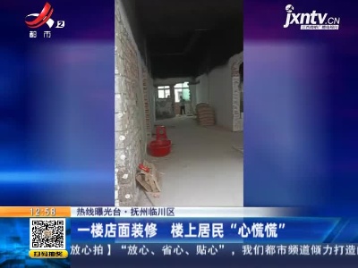 【热线曝光台】抚州临川区：一楼店面装修 楼上居民“心慌慌