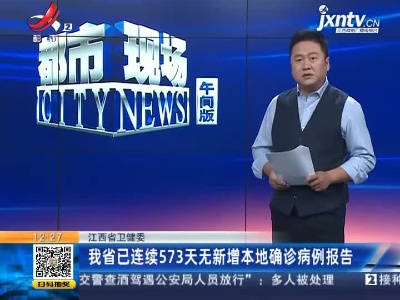 江西省卫健委：我省已连续573天无新增本地确诊病例报告