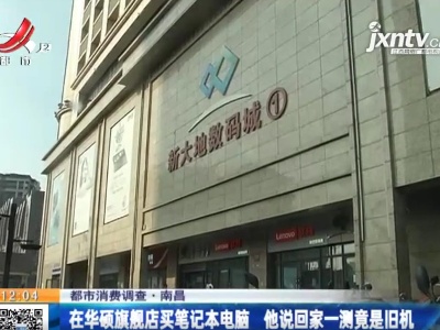 【都市消费调查】南昌：在华硕旗舰店买笔记本电脑 他说回家一测竟是旧机