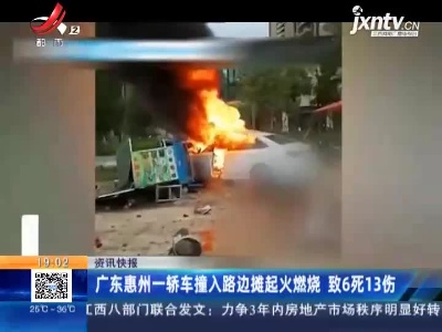 广东惠州一轿车撞入路边摊起火燃烧 致6死13伤