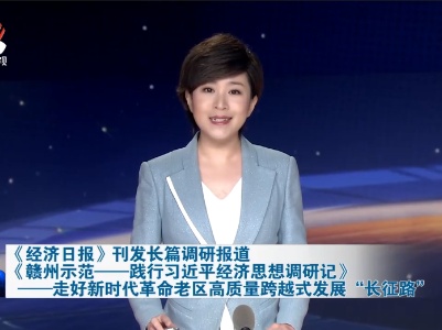 《经济日报》刊发长篇调研报道《赣州示范——践行习近平经济思想调研记》——走好新时代革命老区高质量跨越式发展“长征路”