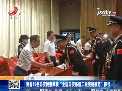 江西：我省15名公安民警荣获“全国公安系统二级英雄模范”称号