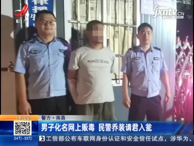 【警方】南昌：男子化名网上贩毒 民警乔装请君入瓮