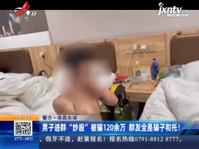 【警方】南昌东湖：男子进群“炒股”被骗120余万 群友全是骗子和托！