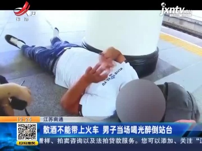 江苏南通：散酒不能带上火车 男子当场喝光醉倒站台
