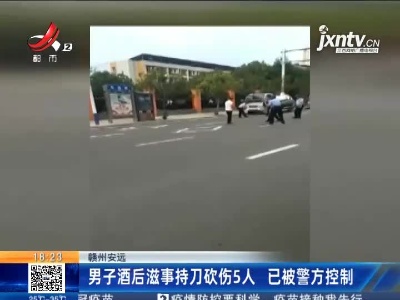 赣州安远：男子酒后滋事持刀砍伤5人 已被警方控制