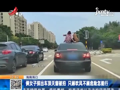 海南海口：俩女子探出车顶天窗被拍 只顾吹风不顾危险怎能行