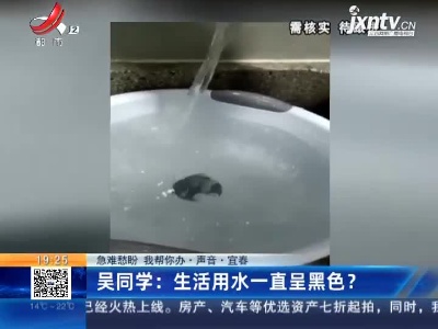 【急难愁盼 我帮你办·声音·宜春 】吴同学：生活用水一直呈黑色？