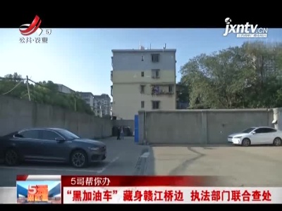 【5哥帮你办】“黑加油车”藏身赣江桥边 执法部门联合查处