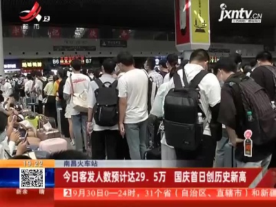 南昌火车站：今日客发人数预计达29.5万 国庆首日创历史新高