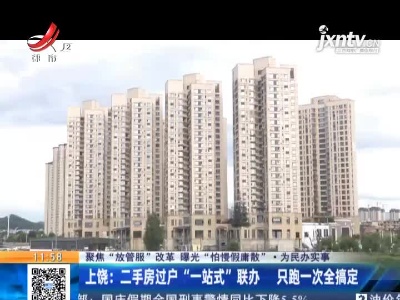 【聚焦“放管服”改革 曝光“怕慢假庸散”·为民办实事】上饶：二手房过户“一站式”联办 只跑—次全搞定